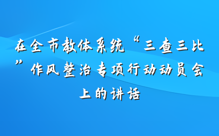 在全市教体系统“三查三比”作风整治专项行动动员会上的讲话