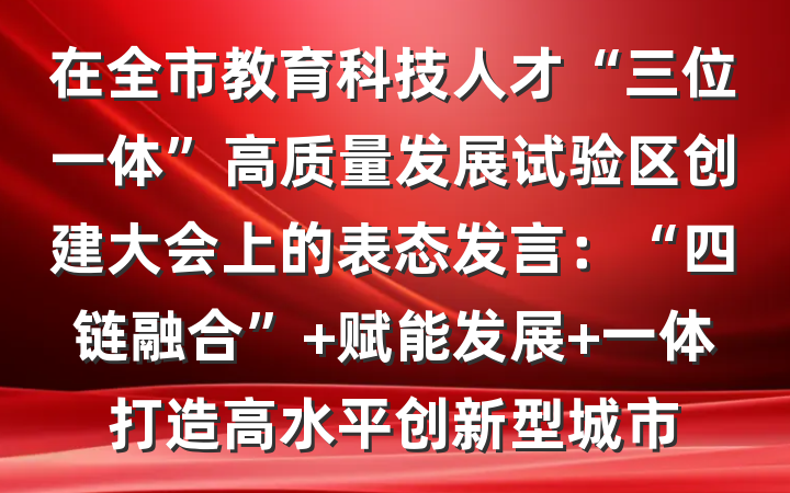 在全市教育科技人才“三位一体”高质量发展试验区创建大会上的表态发言：“四链融合” 赋能发展 一体打造高水平创新型城市