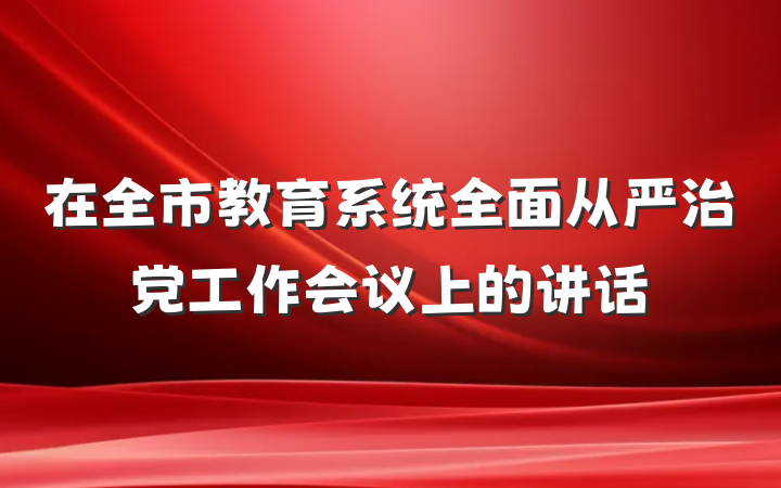 在全市教育系统全面从严治党工作会议上的讲话