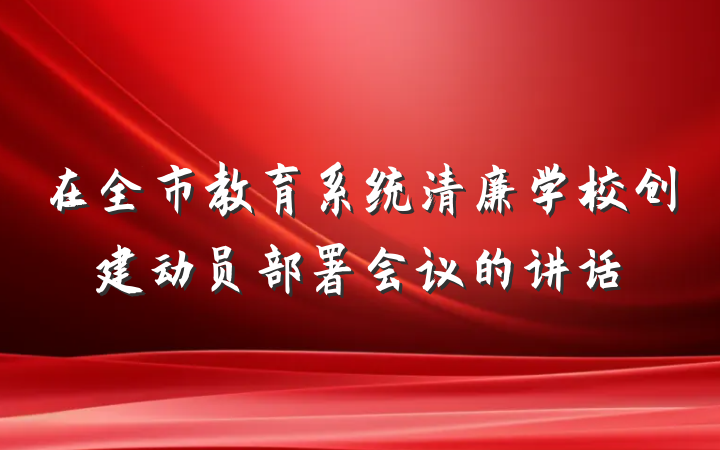 在全市教育系统清廉学校创建动员部署会议的讲话