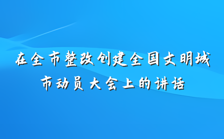 在全市整改创建全国文明城市动员大会上的讲话