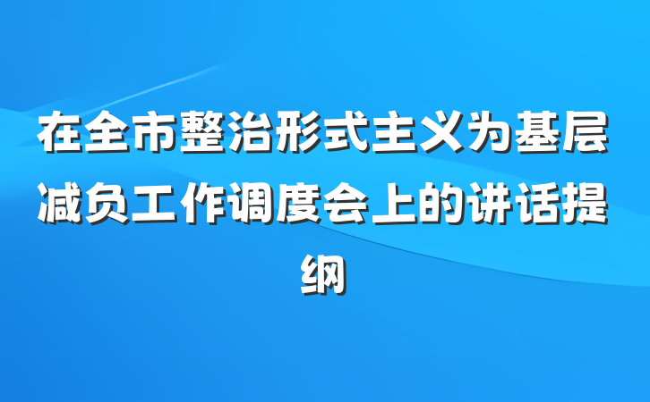 在全市整治形式主义为基层减负工作调度会上的讲话提纲
