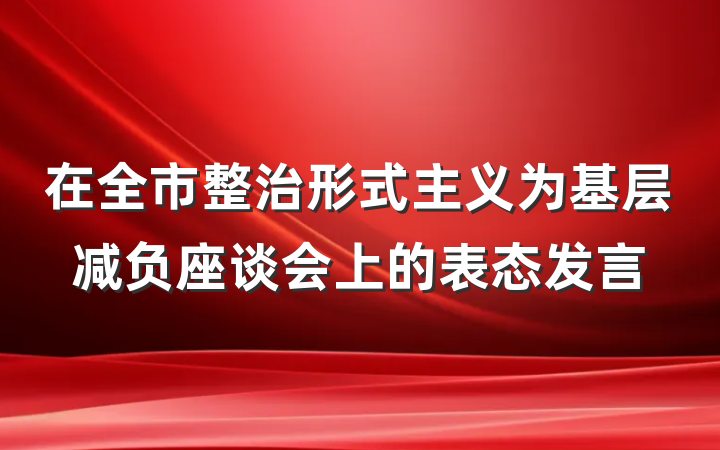 在全市整治形式主义为基层减负座谈会上的表态发言