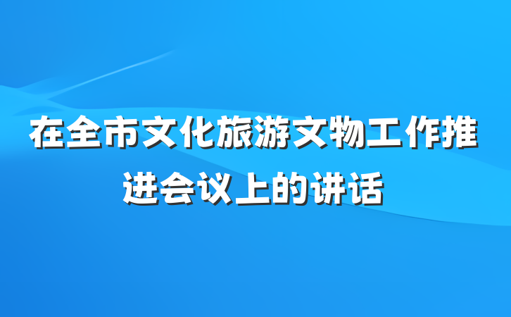 在全市文化旅游文物工作推进会议上的讲话