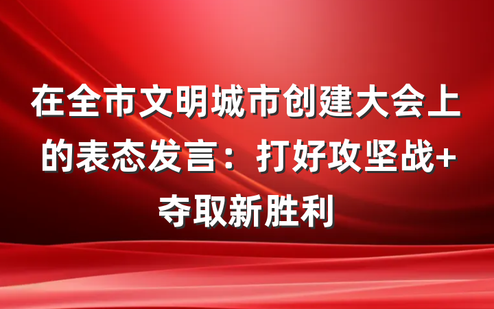 在全市文明城市创建大会上的表态发言：打好攻坚战 夺取新胜利