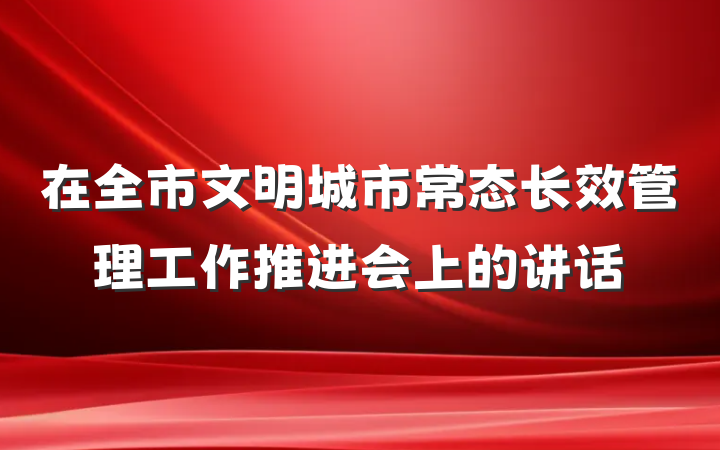 在全市文明城市常态长效管理工作推进会上的讲话