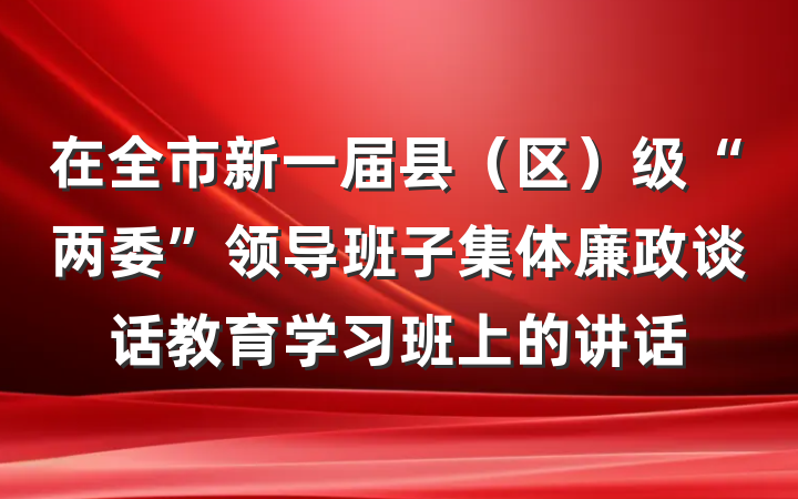 在全市新一届县(区)级“两委”领导班子集体廉政谈话教育学习班上的讲话