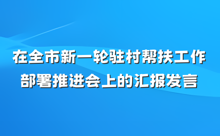 在全市新一轮驻村帮扶工作部署推进会上的汇报发言