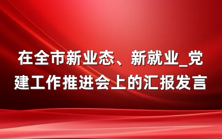 在全市新业态、新就业_党建工作推进会上的汇报发言