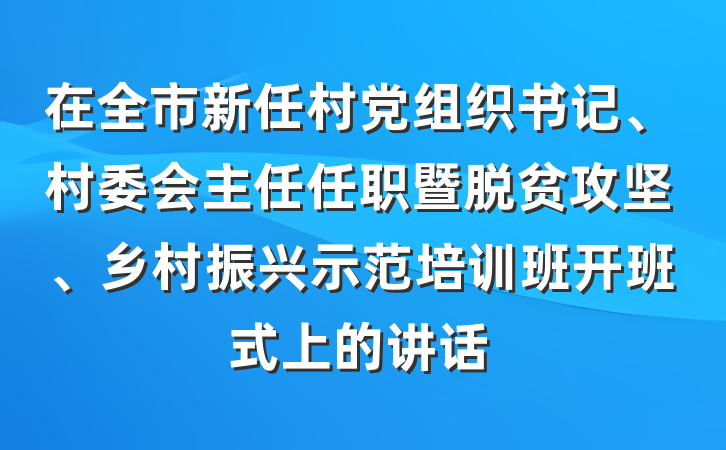 在全市新任村党组织书记、村委会主任任职暨脱贫攻坚、乡村振兴示范培训班开班式上的讲话