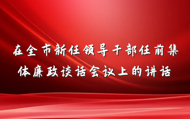 在全市新任领导干部任前集体廉政谈话会议上的讲话