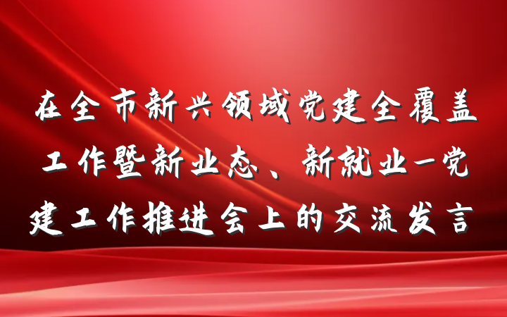 在全市新兴领域党建全覆盖工作暨新业态、新就业_党建工作推进会上的交流发言