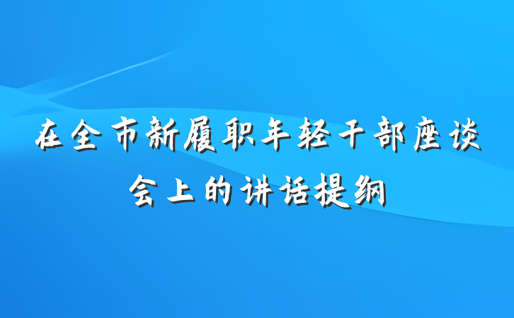在全市新履职年轻干部座谈会上的讲话提纲