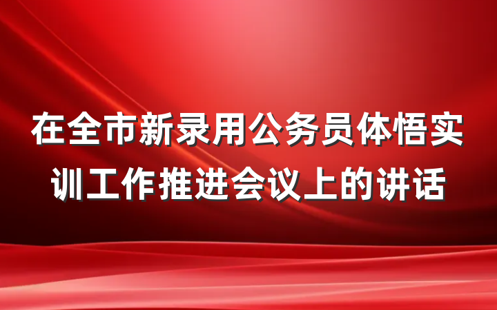 在全市新录用公务员体悟实训工作推进会议上的讲话