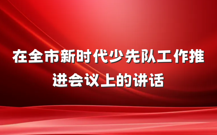 在全市新时代少先队工作推进会议上的讲话