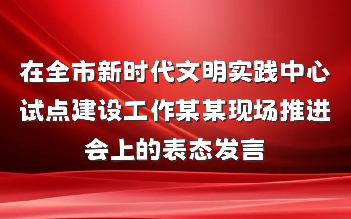 在全市新时代文明实践中心试点建设工作某某现场推进会上的表态发言