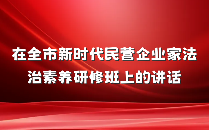 在全市新时代民营企业家法治素养研修班上的讲话