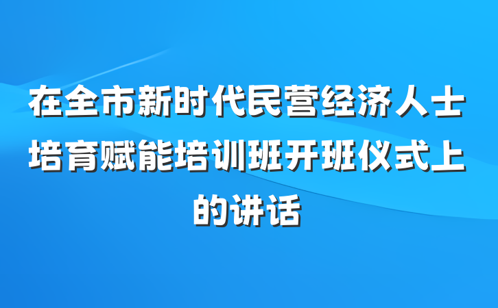 在全市新时代民营经济人士培育赋能培训班开班仪式上的讲话
