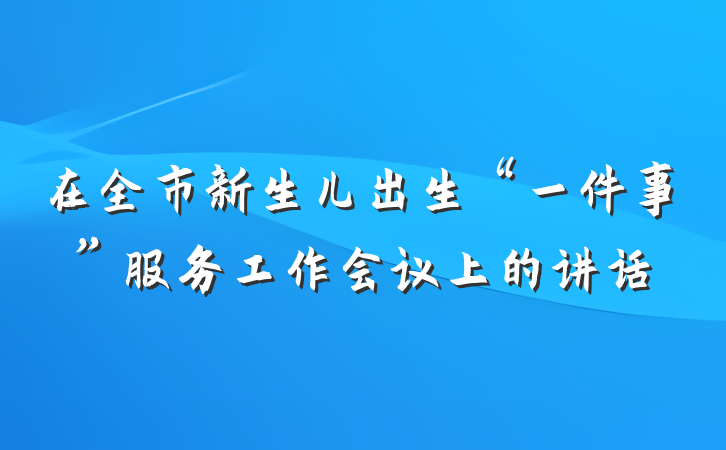 在全市新生儿出生“一件事”服务工作会议上的讲话