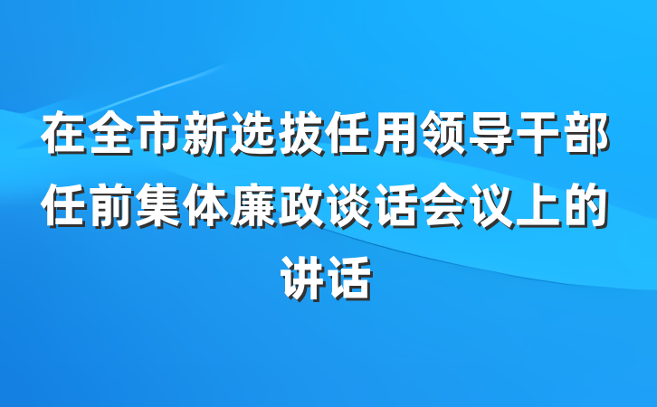 在全市新选拔任用领导干部任前集体廉政谈话会议上的讲话