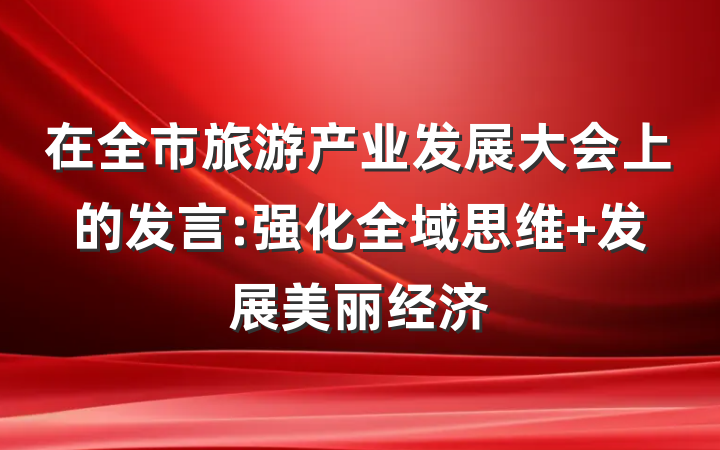 在全市旅游产业发展大会上的发言:强化全域思维 发展美丽经济
