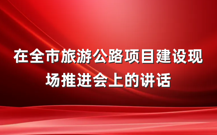 在全市旅游公路项目建设现场推进会上的讲话