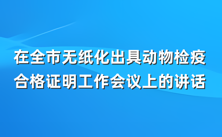 在全市无纸化出具动物检疫合格证明工作会议上的讲话