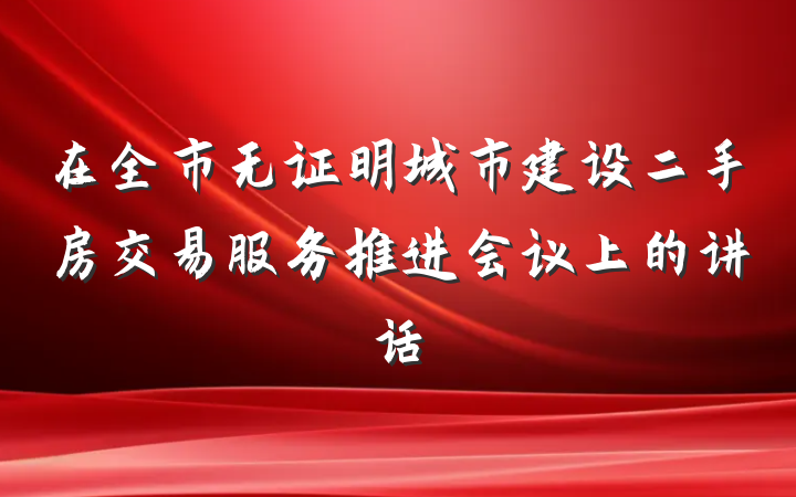 在全市无证明城市建设二手房交易服务推进会议上的讲话