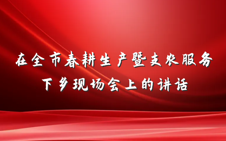 在全市春耕生产暨支农服务下乡现场会上的讲话