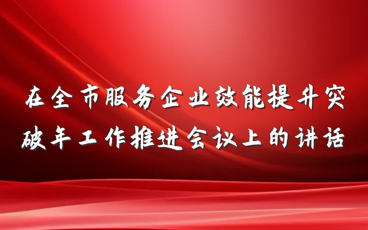 在全市服务企业效能提升突破年工作推进会议上的讲话
