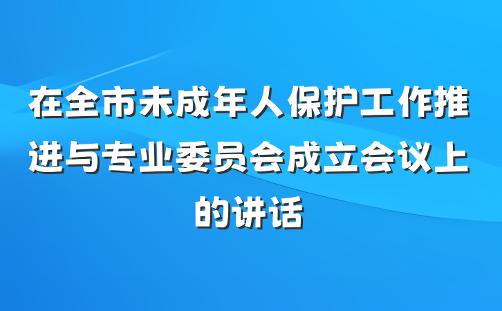 在全市未成年人保护工作推进与专业委员会成立会议上的讲话