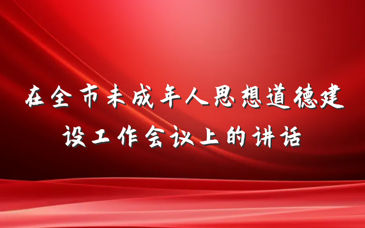 在全市未成年人思想道德建设工作会议上的讲话