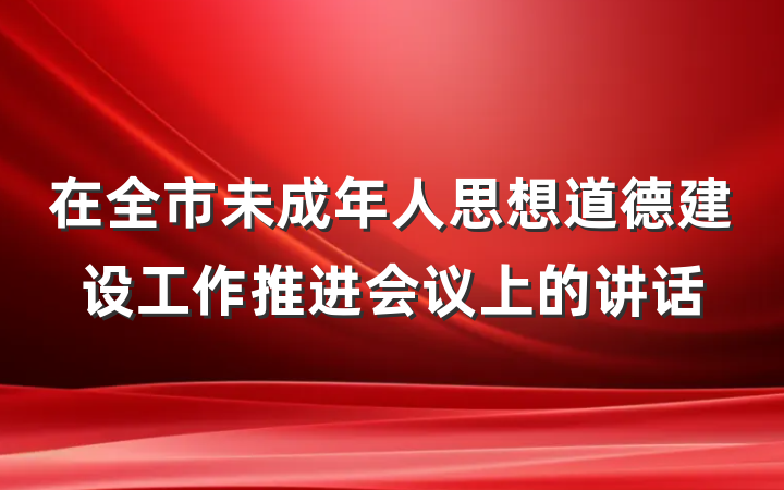 在全市未成年人思想道德建设工作推进会议上的讲话