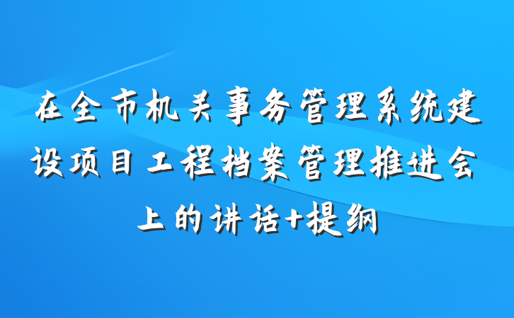 在全市机关事务管理系统建设项目工程档案管理推进会上的讲话 提纲