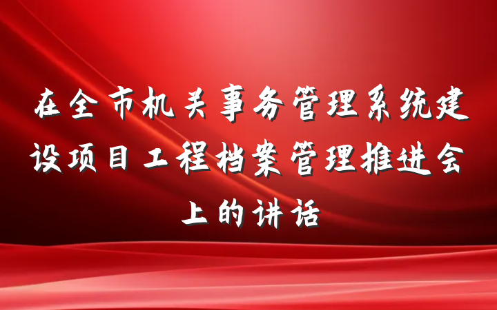 在全市机关事务管理系统建设项目工程档案管理推进会上的讲话