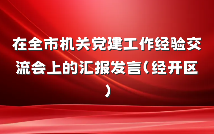 在全市机关党建工作经验交流会上的汇报发言（经开区）
