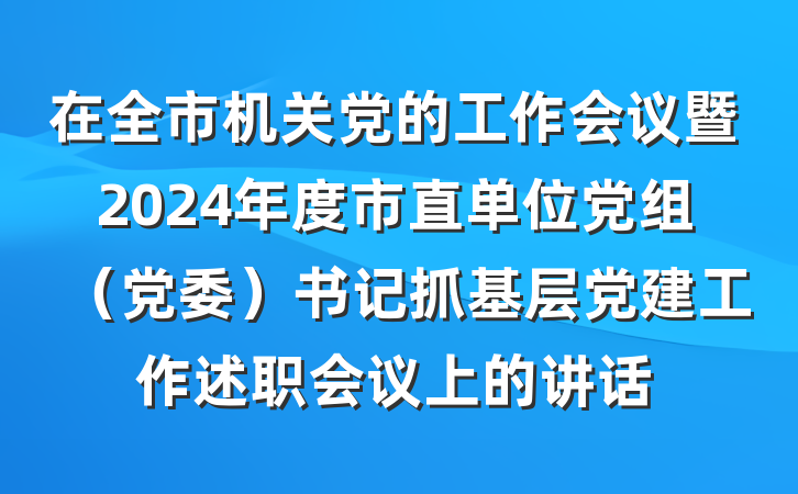 在全市机关党的工作会议暨2024年度市直单位党组（党委）书记抓基层党建工作述职会议上的讲话