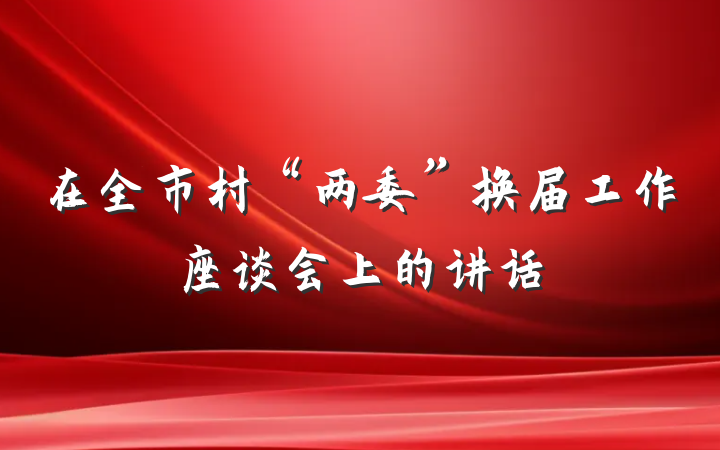 在全市村“两委”换届工作座谈会上的讲话