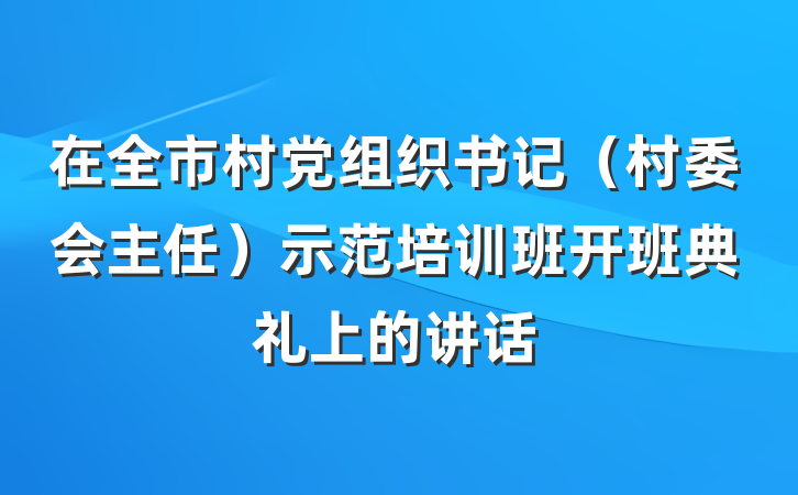 在全市村党组织书记（村委会主任）示范培训班开班典礼上的讲话
