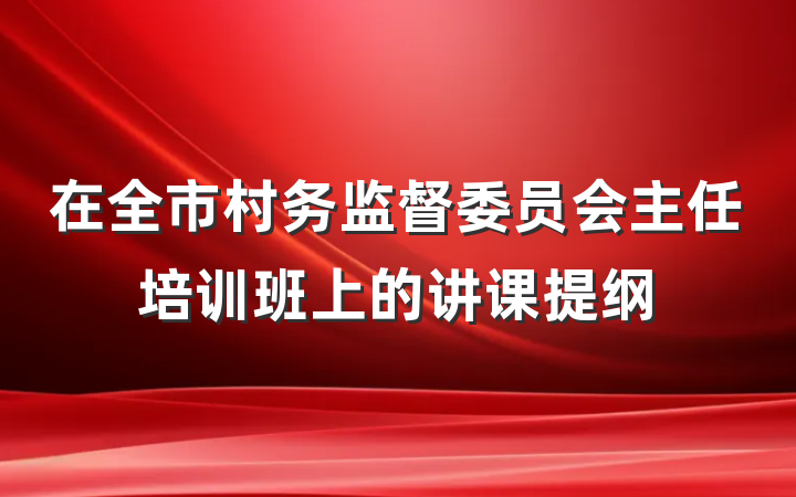 在全市村务监督委员会主任培训班上的讲课提纲