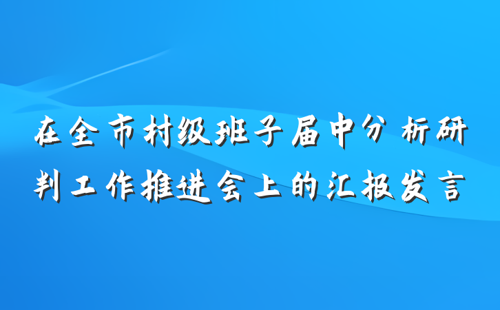 在全市村级班子届中分析研判工作推进会上的汇报发言