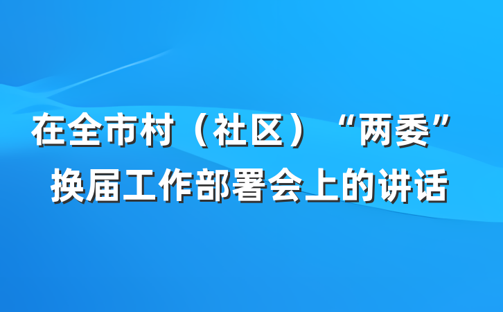 在全市村（社区）“两委”换届工作部署会上的讲话