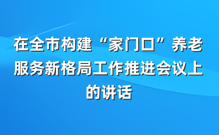 在全市构建“家门口”养老服务新格局工作推进会议上的讲话