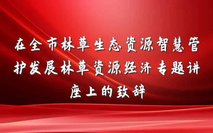 在全市林草生态资源智慧管护发展林草资源经济专题讲座上的致辞