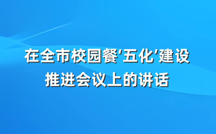 在全市校园餐‘五化’建设推进会议上的讲话
