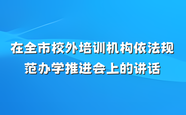 在全市校外培训机构依法规范办学推进会上的讲话