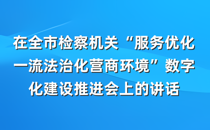 在全市检察机关“服务优化一流法治化营商环境”数字化建设推进会上的讲话