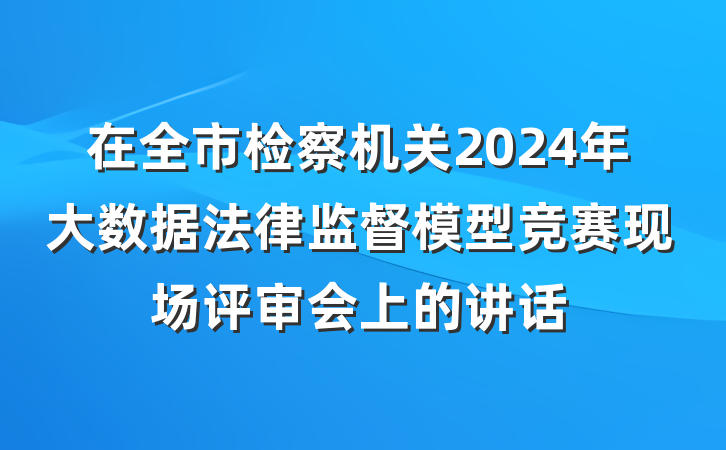 在全市检察机关2024年大数据法律监督模型竞赛现场评审会上的讲话