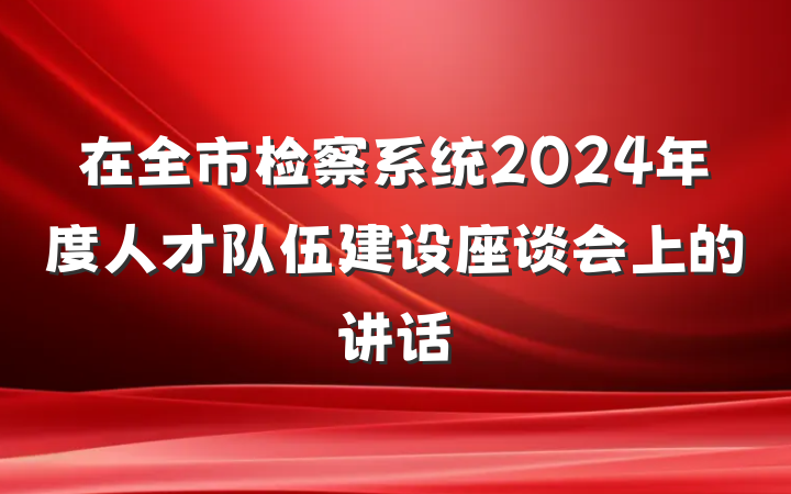 在全市检察系统2024年度人才队伍建设座谈会上的讲话