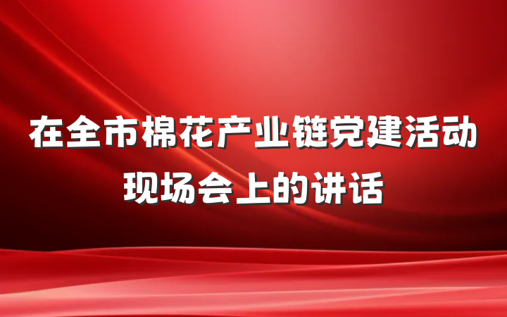在全市棉花产业链党建活动现场会上的讲话
